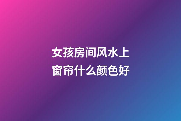 女孩房间风水上窗帘什么颜色好