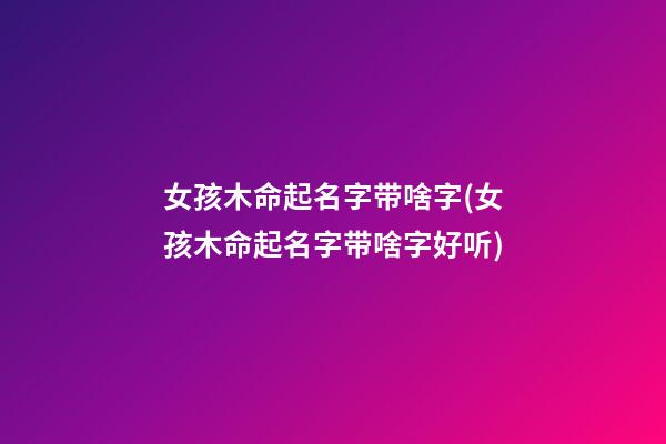 女孩木命起名字带啥字(女孩木命起名字带啥字好听)