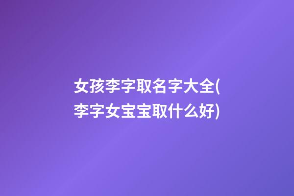 女孩李字取名字大全(李字女宝宝取什么好)