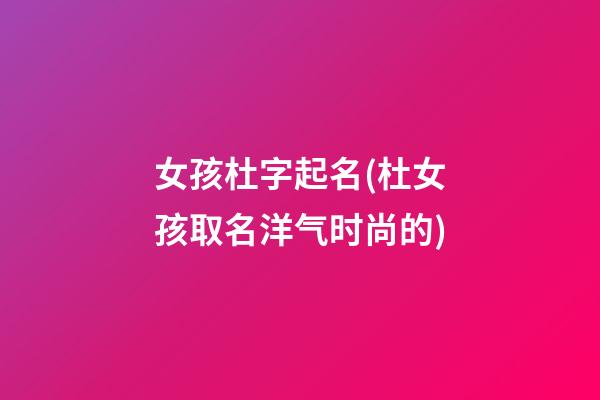 女孩杜字起名(杜女孩取名洋气时尚的)