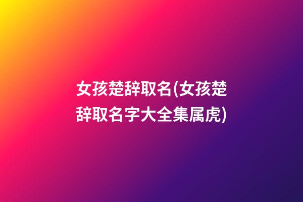 女孩楚辞取名(女孩楚辞取名字大全集属虎)
