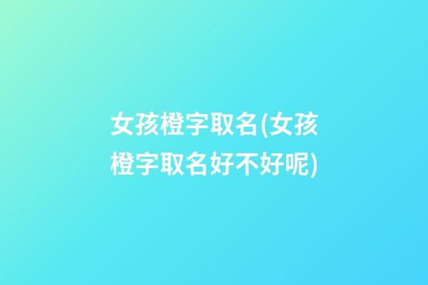 女孩橙字取名(女孩橙字取名好不好呢)