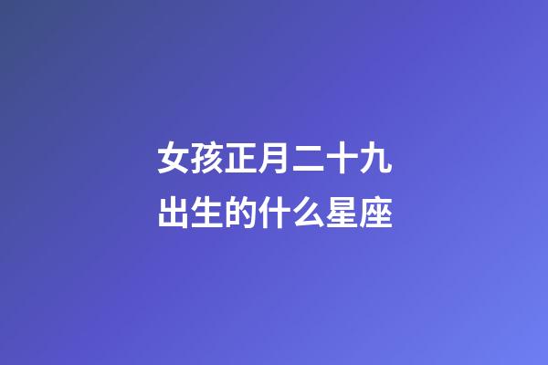 女孩正月二十九出生的什么星座-第1张-星座运势-玄机派