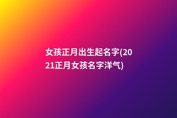 女孩正月出生起名字(2021正月女孩名字洋气)