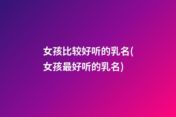 女孩比较好听的乳名(女孩最好听的乳名)