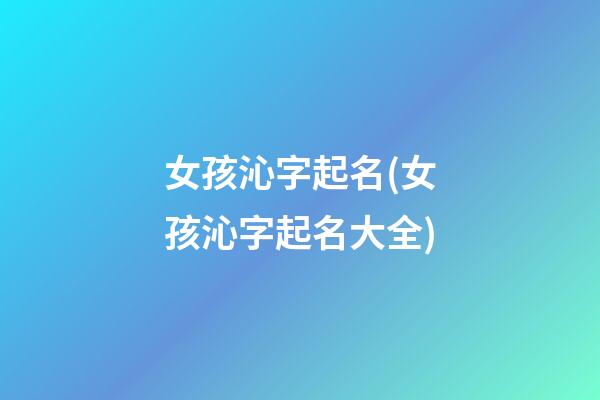 女孩沁字起名(女孩沁字起名大全)