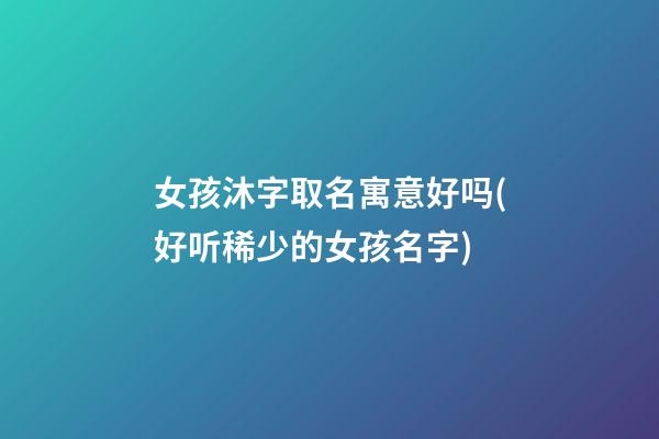 女孩沐字取名寓意好吗(好听稀少的女孩名字)