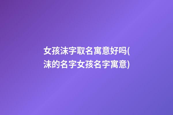 女孩沫字取名寓意好吗(沫的名字女孩名字寓意)