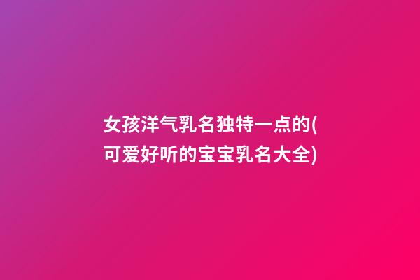 女孩洋气乳名独特一点的(可爱好听的宝宝乳名大全)