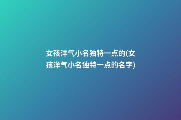 女孩洋气小名独特一点的(女孩洋气小名独特一点的名字)