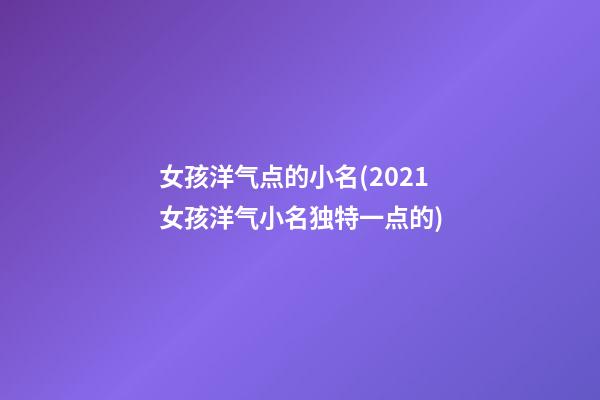 女孩洋气点的小名(2021女孩洋气小名独特一点的)