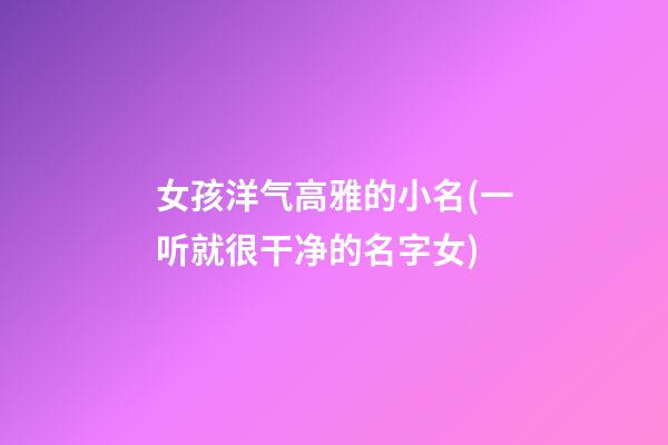 女孩洋气高雅的小名(一听就很干净的名字女)