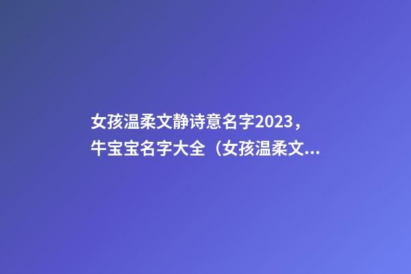 女孩温柔文静诗意名字2023，牛宝宝名字大全（女孩温柔文静诗意名字2023,牛宝宝名字大全集）