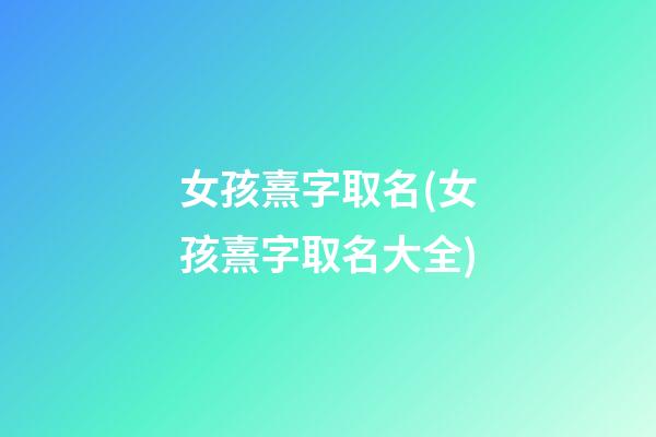 女孩熹字取名(女孩熹字取名大全)
