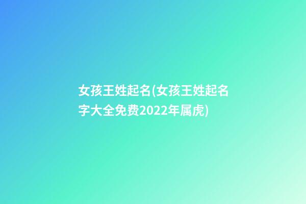 女孩王姓起名(女孩王姓起名字大全免费2022年属虎)