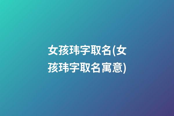女孩玮字取名(女孩玮字取名寓意)