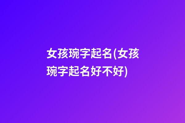 女孩琬字起名(女孩琬字起名好不好)