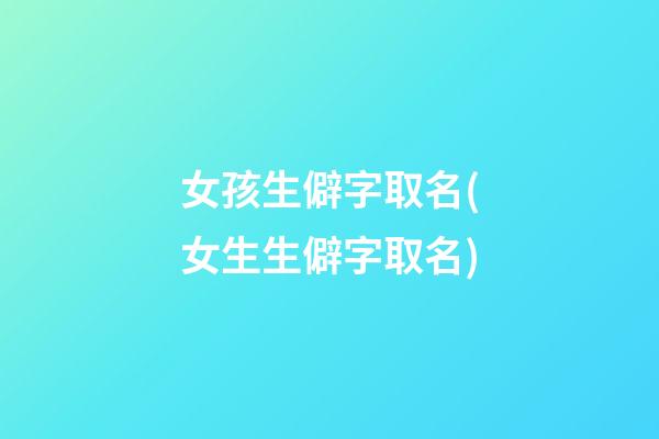 女孩生僻字取名(女生生僻字取名)