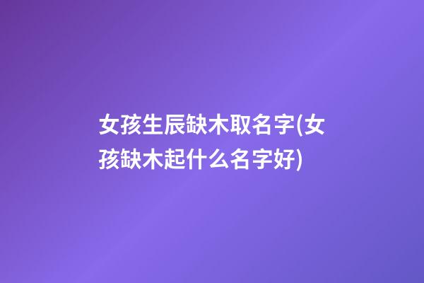 女孩生辰缺木取名字(女孩缺木起什么名字好)