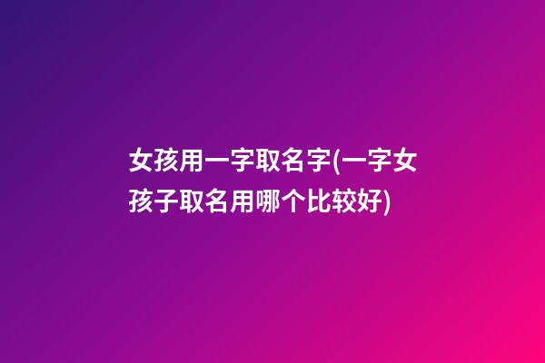 女孩用一字取名字(一字女孩子取名用哪个比较好)
