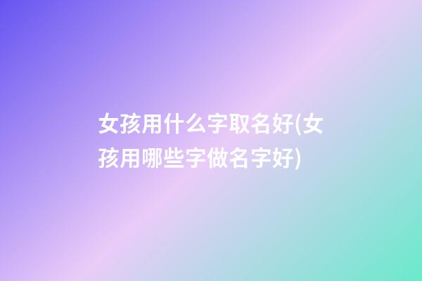 女孩用什么字取名好(女孩用哪些字做名字好)