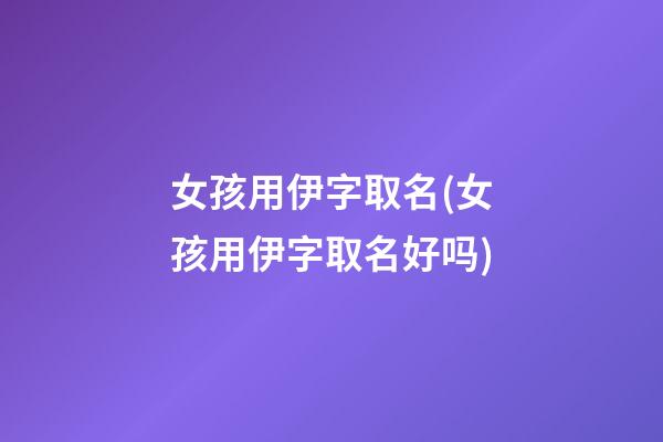 女孩用伊字取名(女孩用伊字取名好吗)