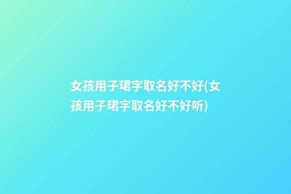 女孩用子珺字取名好不好(女孩用子珺字取名好不好听)
