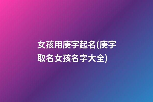 女孩用庚字起名(庚字取名女孩名字大全)