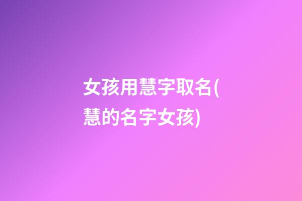 女孩用慧字取名(慧的名字女孩)