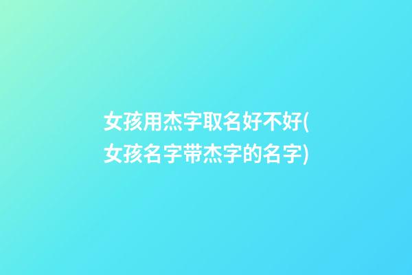 女孩用杰字取名好不好(女孩名字带杰字的名字)