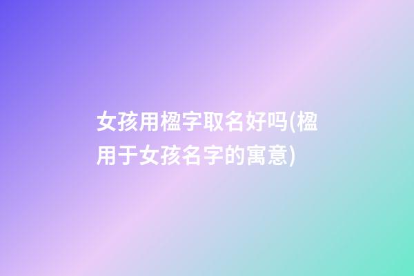 女孩用楹字取名好吗(楹用于女孩名字的寓意)