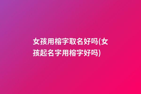 女孩用榕字取名好吗(女孩起名字用榕字好吗)
