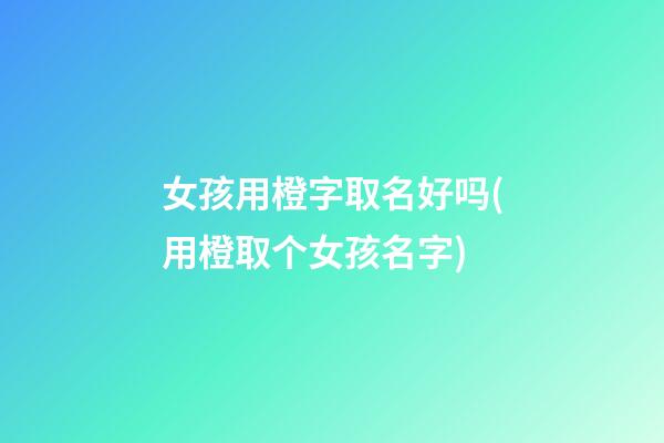 女孩用橙字取名好吗(用橙取个女孩名字)