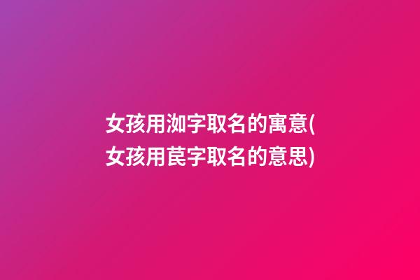 女孩用洳字取名的寓意(女孩用苠字取名的意思)