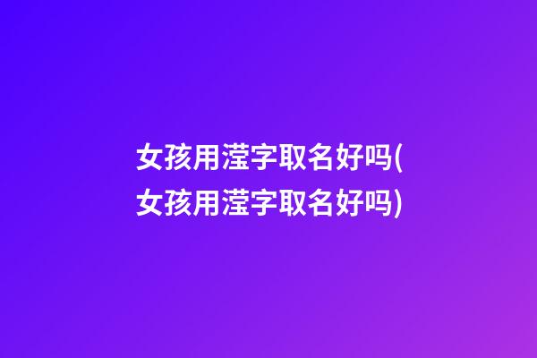 女孩用滢字取名好吗(女孩用滢字取名好吗)