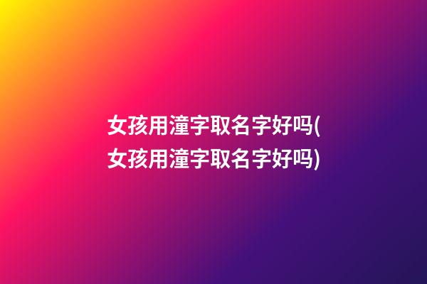 女孩用潼字取名字好吗(女孩用潼字取名字好吗)