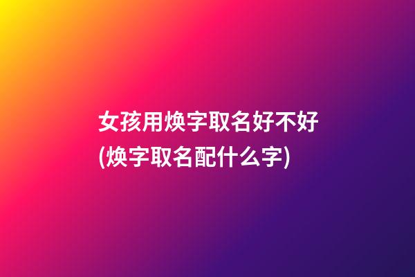 女孩用焕字取名好不好(焕字取名配什么字)