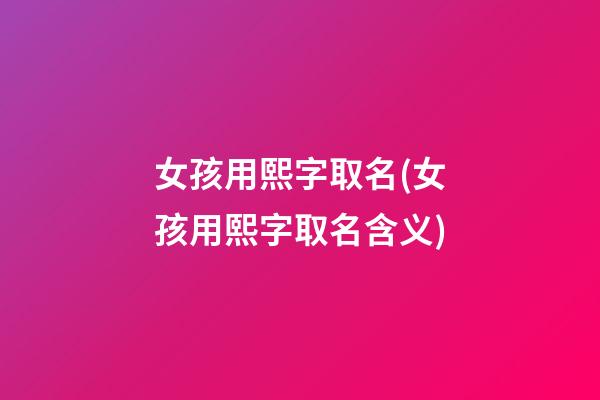 女孩用熙字取名(女孩用熙字取名含义)