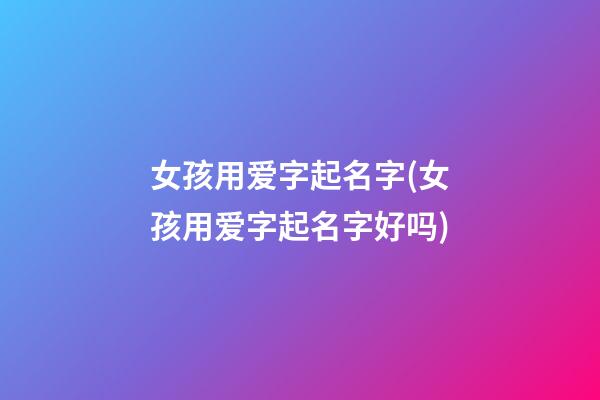 女孩用爱字起名字(女孩用爱字起名字好吗)