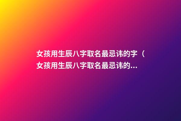女孩用生辰八字取名最忌讳的字（女孩用生辰八字取名最忌讳的字是什么）