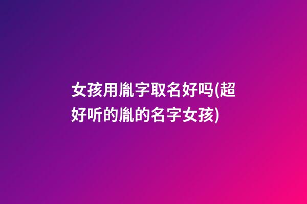 女孩用胤字取名好吗(超好听的胤的名字女孩)