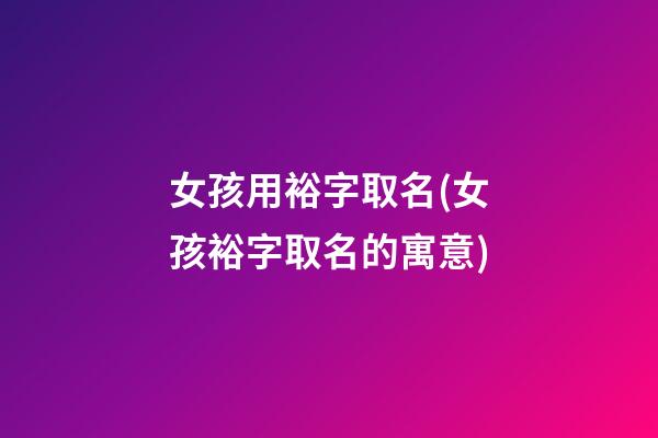 女孩用裕字取名(女孩裕字取名的寓意)