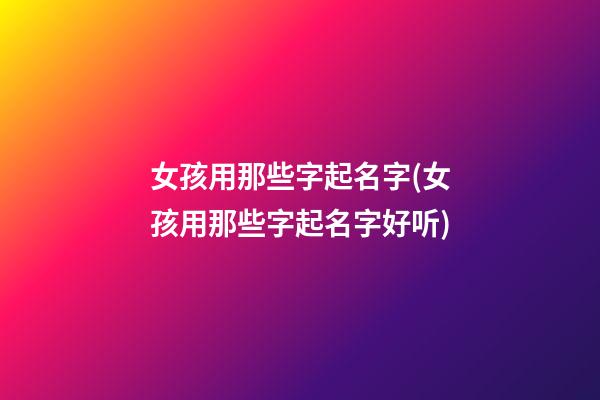 女孩用那些字起名字(女孩用那些字起名字好听)