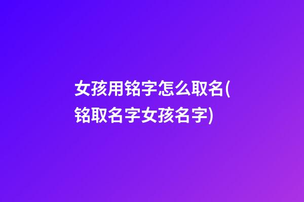 女孩用铭字怎么取名(铭取名字女孩名字)