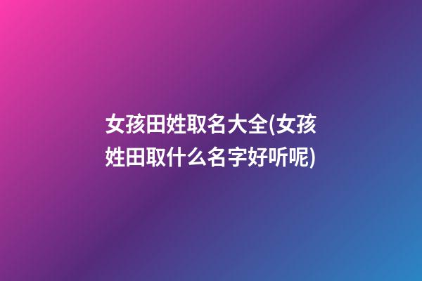 女孩田姓取名大全(女孩姓田取什么名字好听呢)