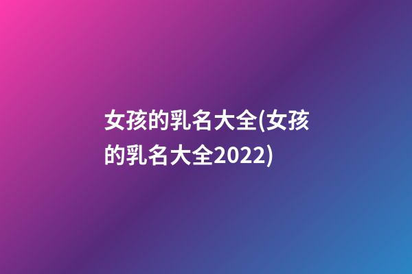 女孩的乳名大全(女孩的乳名大全2022)
