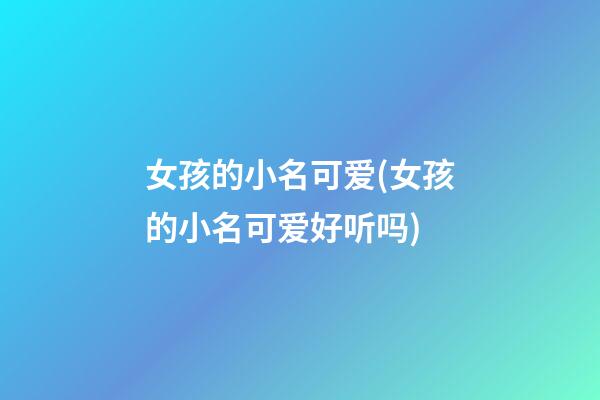 女孩的小名可爱(女孩的小名可爱好听吗)