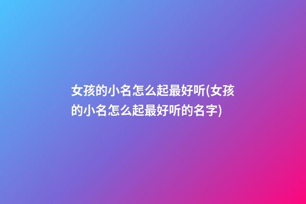 女孩的小名怎么起最好听(女孩的小名怎么起最好听的名字)