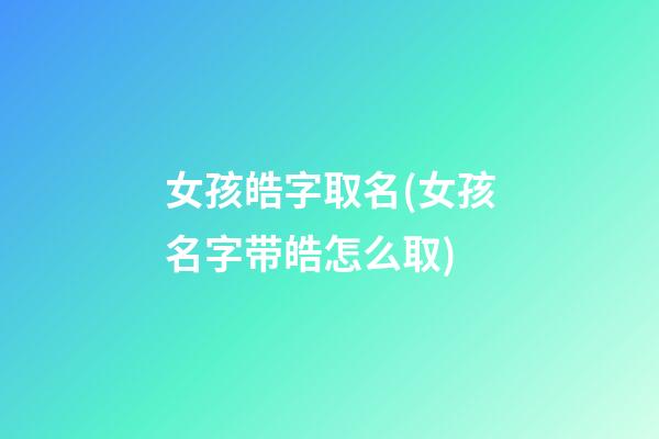 女孩皓字取名(女孩名字带皓怎么取)