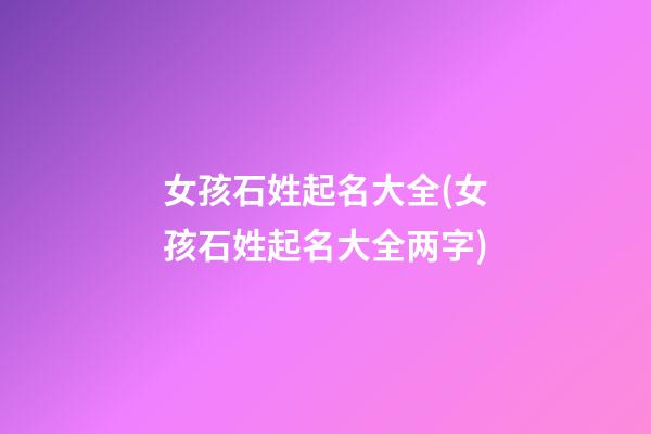 女孩石姓起名大全(女孩石姓起名大全两字)